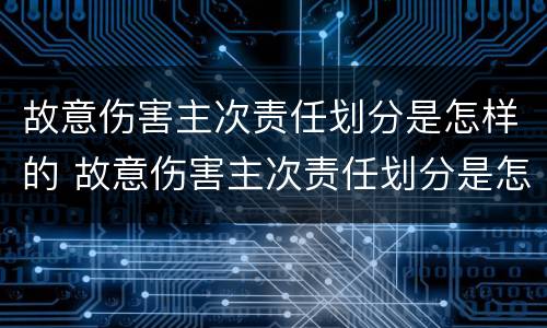 故意伤害主次责任划分是怎样的 故意伤害主次责任划分是怎样的标准呢