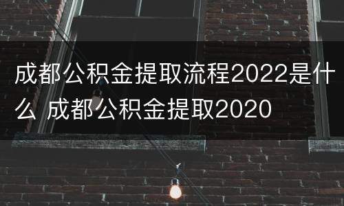 成都公积金提取流程2022是什么 成都公积金提取2020