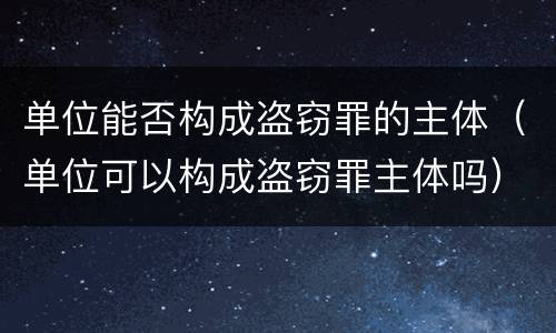 单位能否构成盗窃罪的主体（单位可以构成盗窃罪主体吗）
