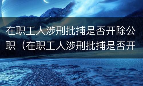 在职工人涉刑批捕是否开除公职（在职工人涉刑批捕是否开除公职）