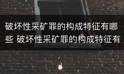 破坏性采矿罪的构成特征有哪些 破坏性采矿罪的构成特征有哪些方面