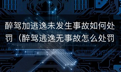 醉驾加逃逸未发生事故如何处罚（醉驾逃逸无事故怎么处罚）