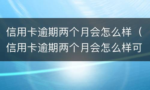 信用卡逾期两个月会怎么样（信用卡逾期两个月会怎么样可以分期还吗）