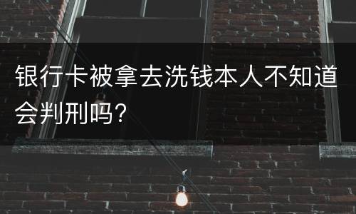 银行卡被拿去洗钱本人不知道会判刑吗?