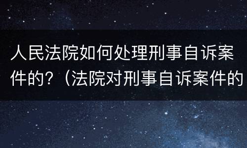 人民法院如何处理刑事自诉案件的?（法院对刑事自诉案件的处理）