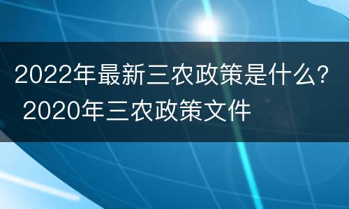 2022年最新三农政策是什么？ 2020年三农政策文件