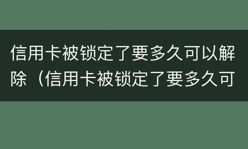 信用卡被锁定了要多久可以解除（信用卡被锁定了要多久可以解除冻结）