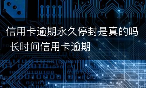 信用卡逾期永久停封是真的吗 长时间信用卡逾期