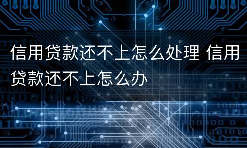 信用贷款还不上怎么处理 信用贷款还不上怎么办