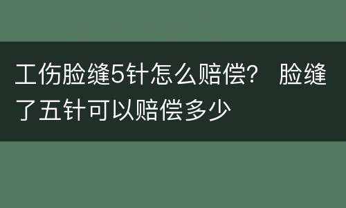 工伤脸缝5针怎么赔偿？ 脸缝了五针可以赔偿多少