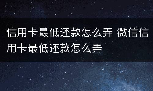 信用卡最低还款怎么弄 微信信用卡最低还款怎么弄