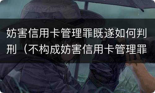 妨害信用卡管理罪既遂如何判刑（不构成妨害信用卡管理罪）