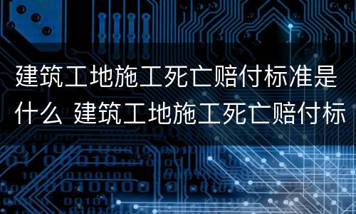 建筑工地施工死亡赔付标准是什么 建筑工地施工死亡赔付标准是什么意思