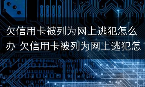 欠信用卡被列为网上逃犯怎么办 欠信用卡被列为网上逃犯怎么办呢