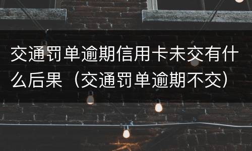 交通罚单逾期信用卡未交有什么后果（交通罚单逾期不交）