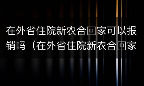 在外省住院新农合回家可以报销吗（在外省住院新农合回家可以报销吗需要什么材料）