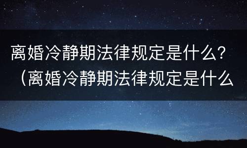 离婚冷静期法律规定是什么？（离婚冷静期法律规定是什么样的）