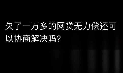 欠了一万多的网贷无力偿还可以协商解决吗？
