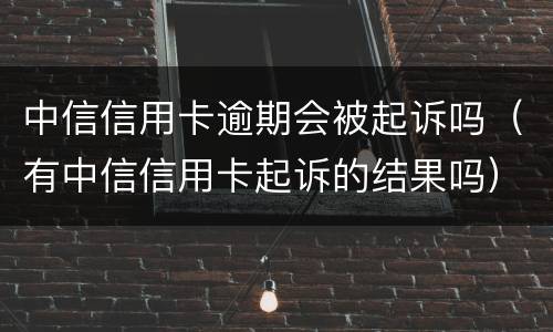 中信信用卡逾期会被起诉吗（有中信信用卡起诉的结果吗）