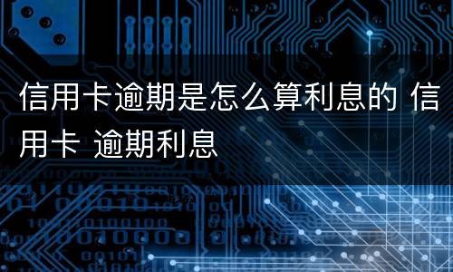 信用卡逾期是怎么算利息的 信用卡 逾期利息
