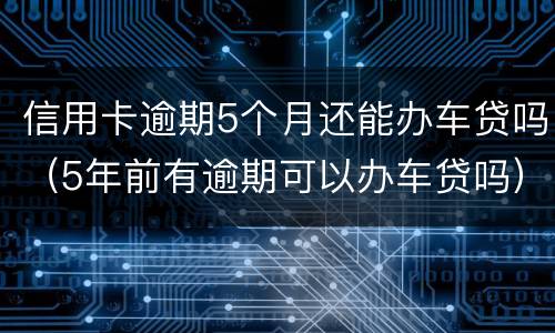 信用卡逾期5个月还能办车贷吗（5年前有逾期可以办车贷吗）