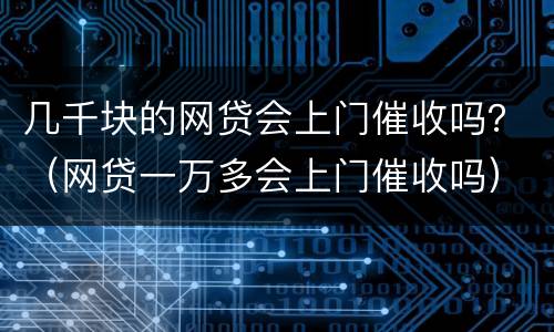 几千块的网贷会上门催收吗？（网贷一万多会上门催收吗）