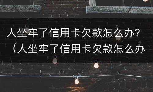 人坐牢了信用卡欠款怎么办？（人坐牢了信用卡欠款怎么办家人怎么查询信用卡卡号）