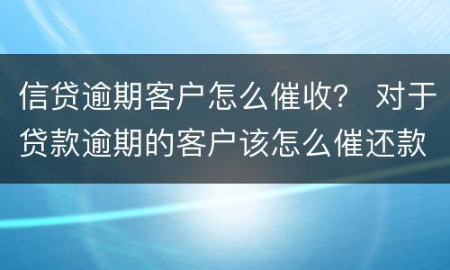 信贷逾期客户怎么催收？ 对于贷款逾期的客户该怎么催还款