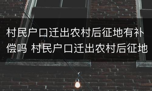 村民户口迁出农村后征地有补偿吗 村民户口迁出农村后征地有补偿吗
