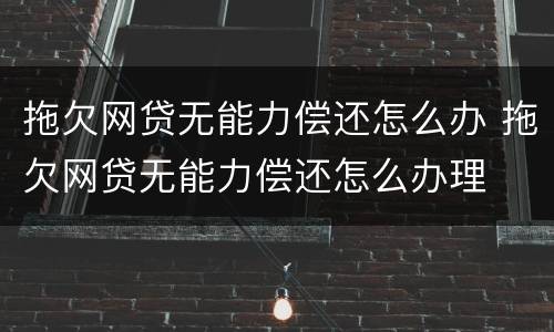拖欠网贷无能力偿还怎么办 拖欠网贷无能力偿还怎么办理