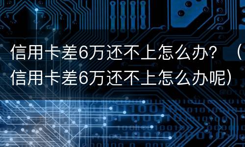 信用卡差6万还不上怎么办？（信用卡差6万还不上怎么办呢）