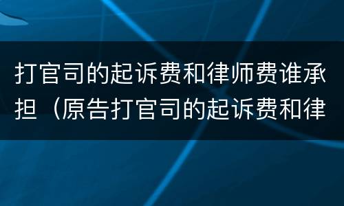 打官司的起诉费和律师费谁承担（原告打官司的起诉费和律师费谁承担）
