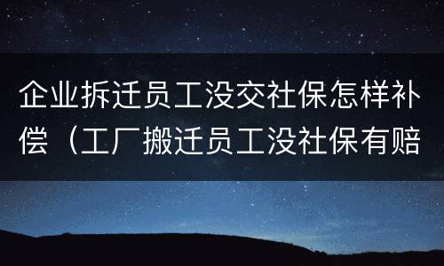 企业拆迁员工没交社保怎样补偿（工厂搬迁员工没社保有赔偿吗）
