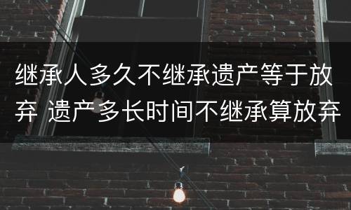 继承人多久不继承遗产等于放弃 遗产多长时间不继承算放弃