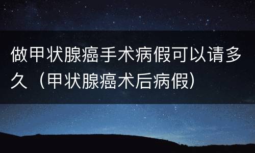 做甲状腺癌手术病假可以请多久（甲状腺癌术后病假）