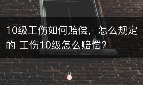 10级工伤如何赔偿，怎么规定的 工伤10级怎么赔偿?