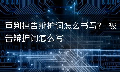 审判控告辩护词怎么书写？ 被告辩护词怎么写