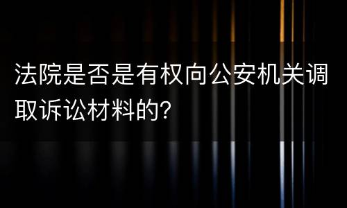 法院是否是有权向公安机关调取诉讼材料的？