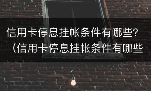 信用卡停息挂帐条件有哪些？（信用卡停息挂帐条件有哪些影响）