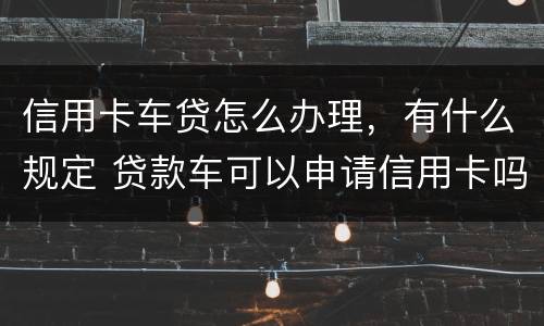 信用卡车贷怎么办理，有什么规定 贷款车可以申请信用卡吗