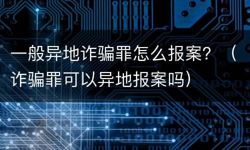 一般异地诈骗罪怎么报案？（诈骗罪可以异地报案吗）