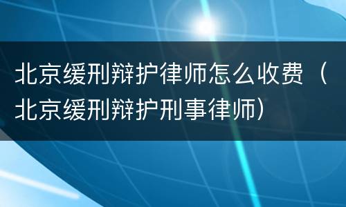北京缓刑辩护律师怎么收费（北京缓刑辩护刑事律师）