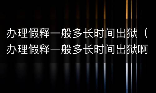 办理假释一般多长时间出狱（办理假释一般多长时间出狱啊）