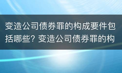 变造公司债券罪的构成要件包括哪些? 变造公司债券罪的构成要件包括哪些