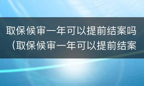 取保候审一年可以提前结案吗（取保候审一年可以提前结案吗多久）