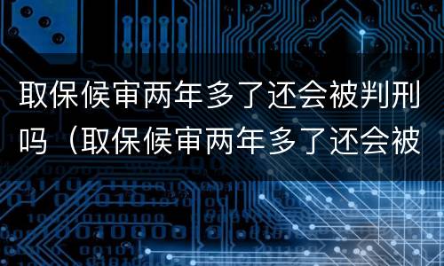 取保候审两年多了还会被判刑吗（取保候审两年多了还会被判刑吗知乎）