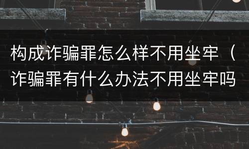 构成诈骗罪怎么样不用坐牢（诈骗罪有什么办法不用坐牢吗）