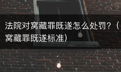 法院对窝藏罪既遂怎么处罚?（窝藏罪既遂标准）
