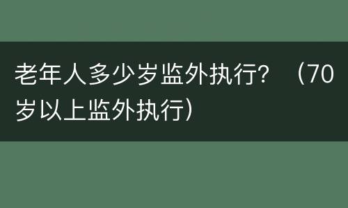 老年人多少岁监外执行？（70岁以上监外执行）