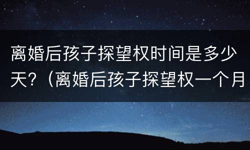 离婚后孩子探望权时间是多少天?（离婚后孩子探望权一个月多少天）